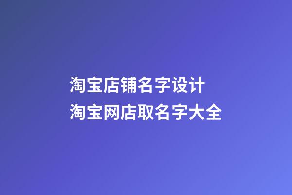 淘宝店铺名字设计 淘宝网店取名字大全-第1张-店铺起名-玄机派